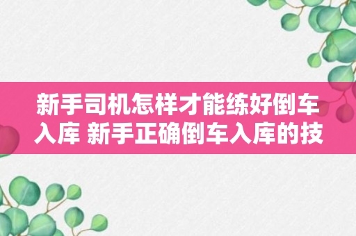 新手司机怎样才能练好倒车入库 新手正确倒车入库的技巧