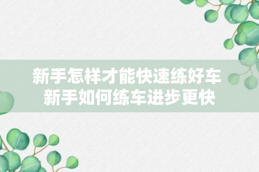 新手怎样才能快速练好车 新手如何练车进步更快