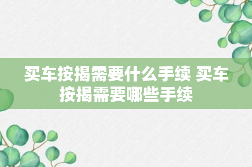 买车按揭需要什么手续 买车按揭需要哪些手续