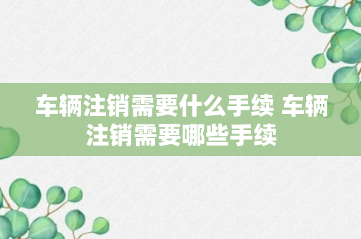 车辆注销需要什么手续 车辆注销需要哪些手续