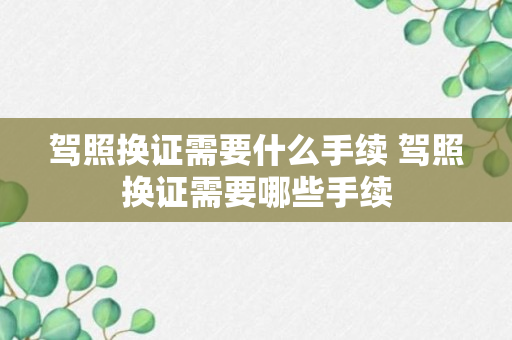 驾照换证需要什么手续 驾照换证需要哪些手续