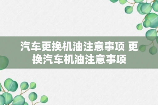 汽车更换机油注意事项 更换汽车机油注意事项