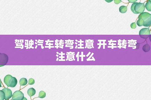 驾驶汽车转弯注意 开车转弯注意什么