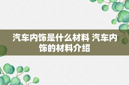 汽车内饰是什么材料 汽车内饰的材料介绍