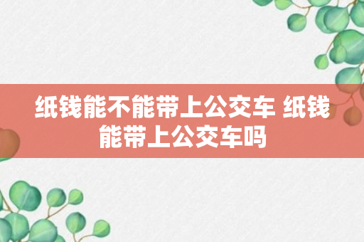 纸钱能不能带上公交车 纸钱能带上公交车吗