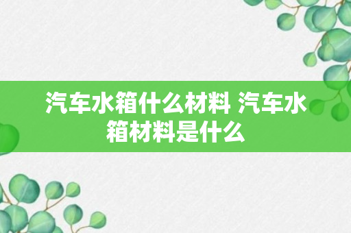 汽车水箱什么材料 汽车水箱材料是什么