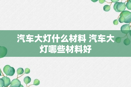 汽车大灯什么材料 汽车大灯哪些材料好