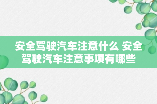 安全驾驶汽车注意什么 安全驾驶汽车注意事项有哪些