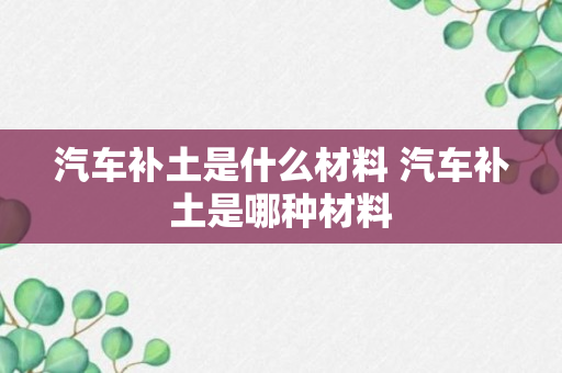 汽车补土是什么材料 汽车补土是哪种材料