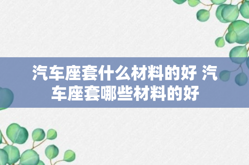 汽车座套什么材料的好 汽车座套哪些材料的好