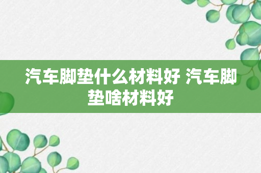 汽车脚垫什么材料好 汽车脚垫啥材料好