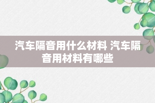 汽车隔音用什么材料 汽车隔音用材料有哪些