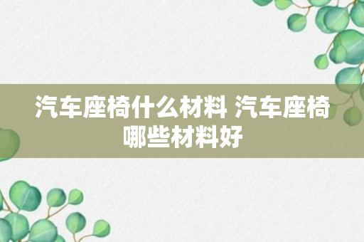 汽车座椅什么材料 汽车座椅哪些材料好