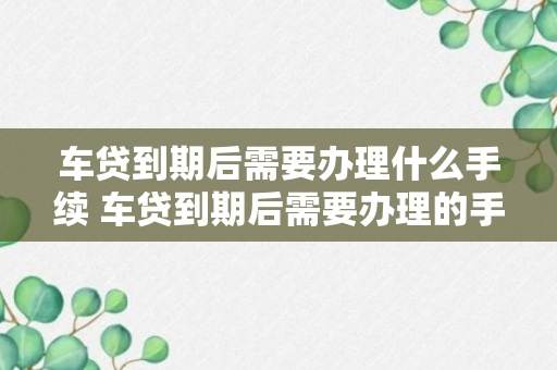 车贷到期后需要办理什么手续 车贷到期后需要办理的手续介绍