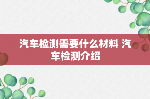 汽车检测需要什么材料 汽车检测介绍