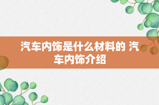 汽车内饰是什么材料的 汽车内饰介绍