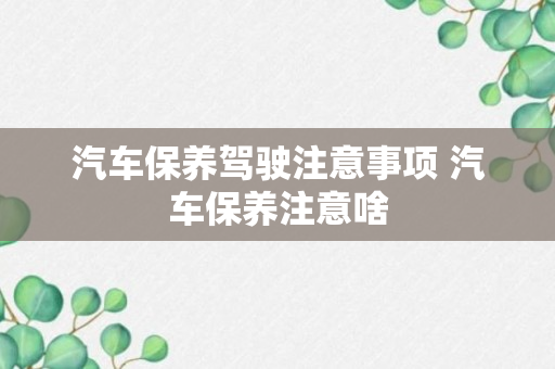 汽车保养驾驶注意事项 汽车保养注意啥