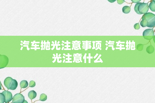 汽车抛光注意事项 汽车抛光注意什么