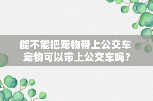 能不能把宠物带上公交车 宠物可以带上公交车吗？