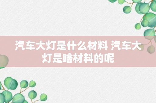 汽车大灯是什么材料 汽车大灯是啥材料的呢