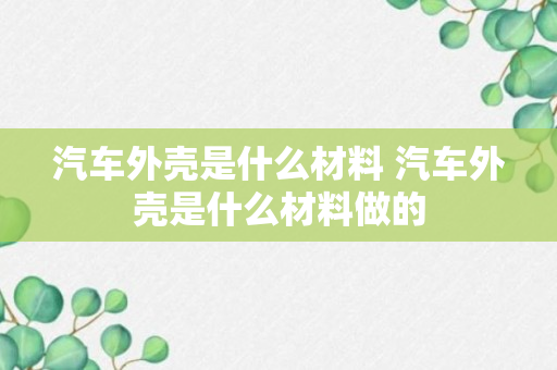 汽车外壳是什么材料 汽车外壳是什么材料做的