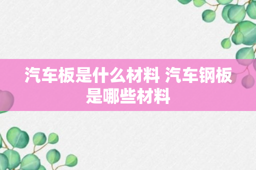 汽车板是什么材料 汽车钢板是哪些材料