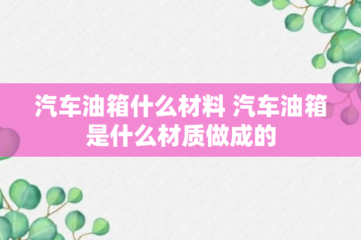 汽车油箱什么材料 汽车油箱是什么材质做成的