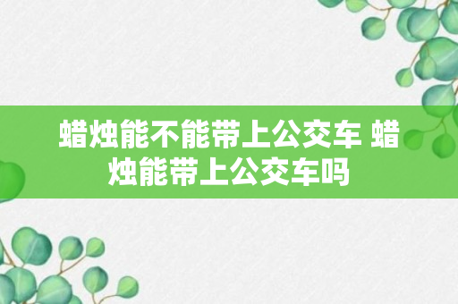 蜡烛能不能带上公交车 蜡烛能带上公交车吗