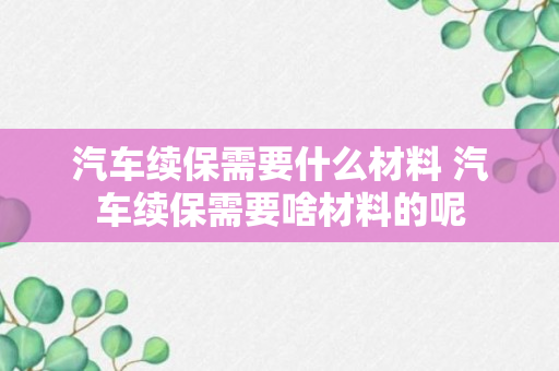 汽车续保需要什么材料 汽车续保需要啥材料的呢