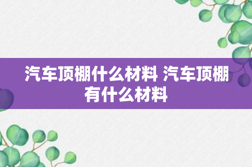 汽车顶棚什么材料 汽车顶棚有什么材料