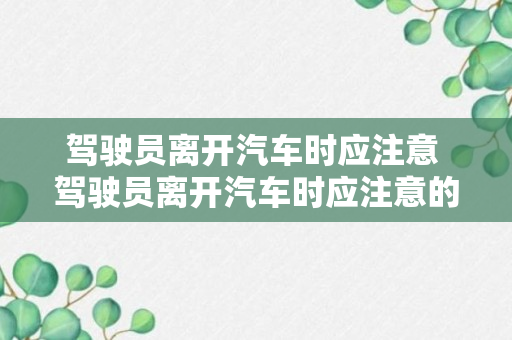 驾驶员离开汽车时应注意 驾驶员离开汽车时应注意的事项