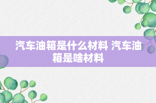 汽车油箱是什么材料 汽车油箱是啥材料