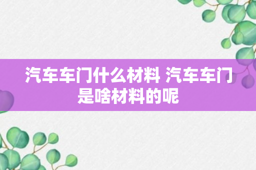 汽车车门什么材料 汽车车门是啥材料的呢