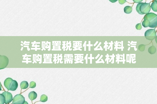 汽车购置税要什么材料 汽车购置税需要什么材料呢