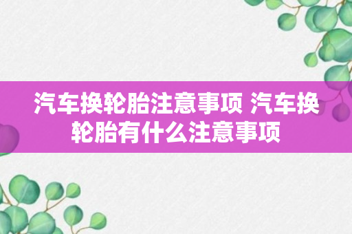 汽车换轮胎注意事项 汽车换轮胎有什么注意事项