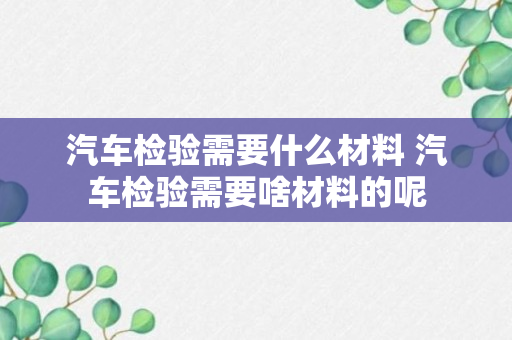 汽车检验需要什么材料 汽车检验需要啥材料的呢