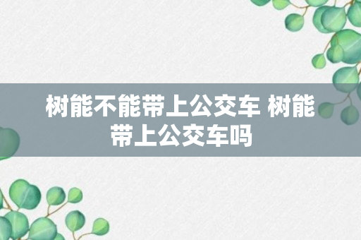 树能不能带上公交车 树能带上公交车吗