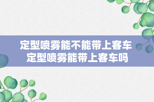 定型喷雾能不能带上客车 定型喷雾能带上客车吗