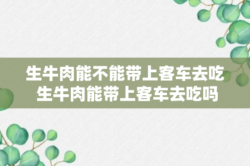 生牛肉能不能带上客车去吃 生牛肉能带上客车去吃吗