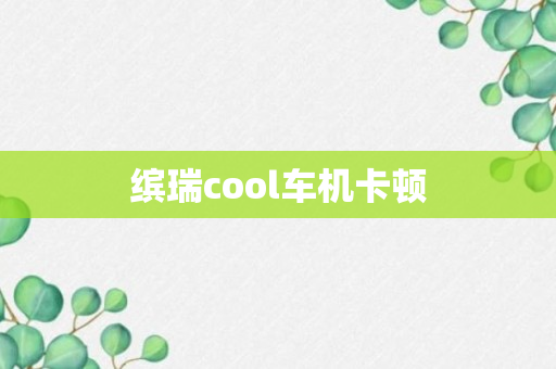 缤瑞cool车机卡顿