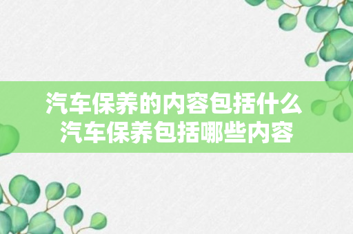 汽车保养的内容包括什么 汽车保养包括哪些内容