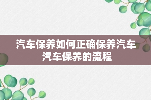 汽车保养如何正确保养汽车 汽车保养的流程