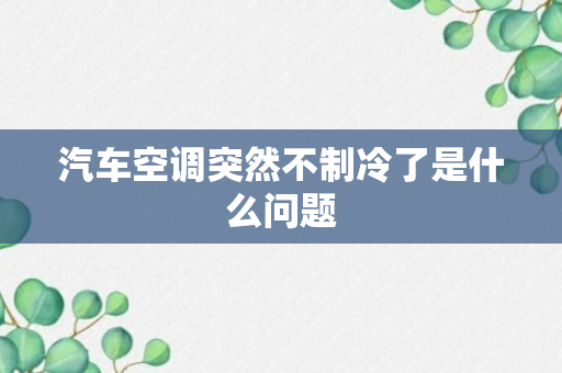 汽车空调突然不制冷了是什么问题