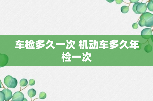 车检多久一次 机动车多久年检一次