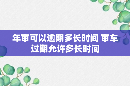 年审可以逾期多长时间 审车过期允许多长时间