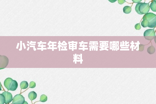 小汽车年检审车需要哪些材料