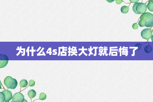 为什么4s店换大灯就后悔了