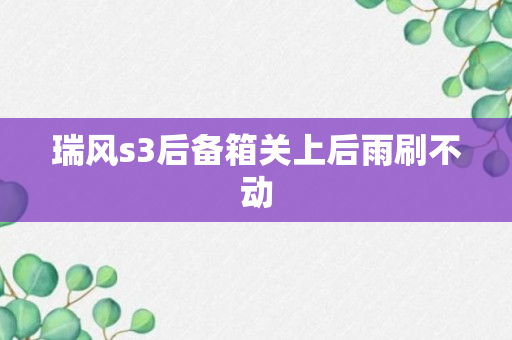 瑞风s3后备箱关上后雨刷不动