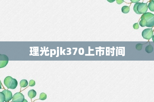 理光pjk370上市时间