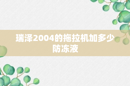 瑞泽2004的拖拉机加多少防冻液